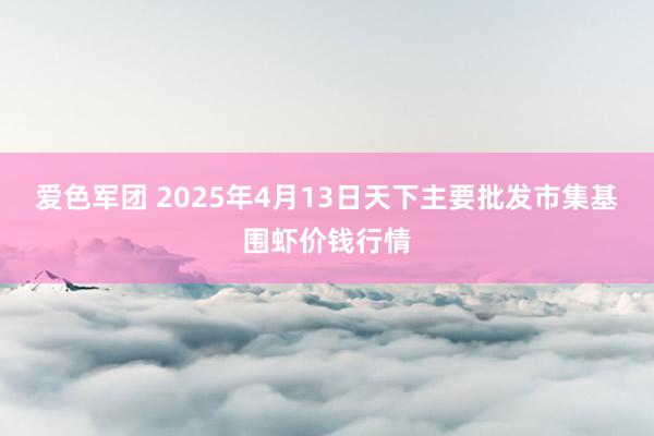 爱色军团 2025年4月13日天下主要批发市集基围虾价钱行情