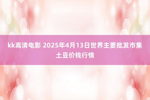 kk高清电影 2025年4月13日世界主要批发市集土豆价钱行情