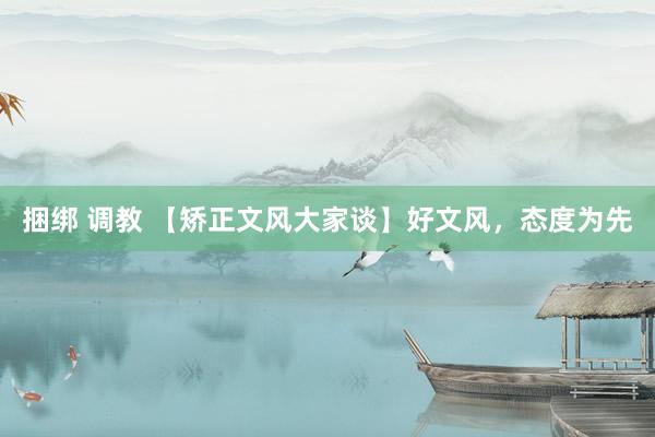 捆绑 调教 【矫正文风大家谈】好文风，态度为先