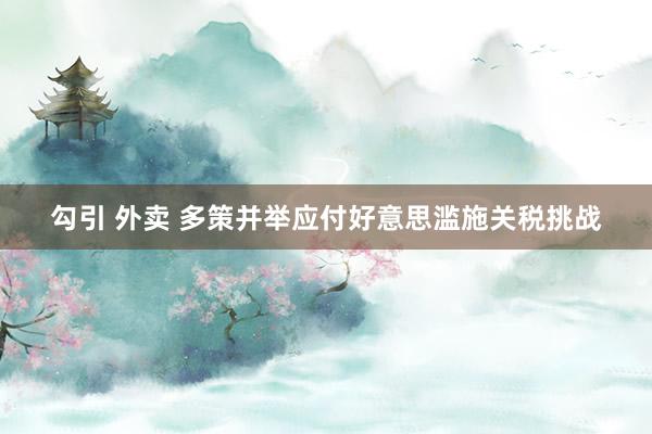 勾引 外卖 多策并举应付好意思滥施关税挑战
