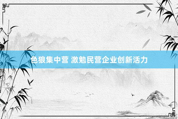 色狼集中营 激勉民营企业创新活力