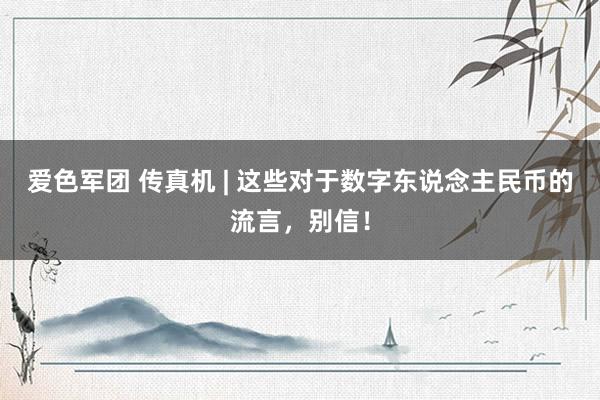 爱色军团 传真机 | 这些对于数字东说念主民币的流言，别信！