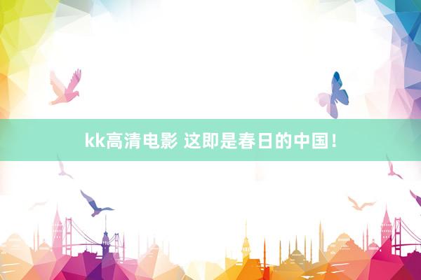 kk高清电影 这即是春日的中国！