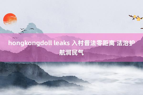 hongkongdoll leaks 入村普法零距离 法治护航润民气