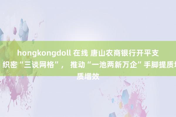 hongkongdoll 在线 唐山农商银行开平支行：织密“三谈网格”， 推动“一池两新万企”手脚提质增效
