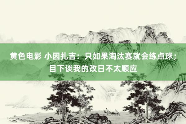 黄色电影 小因扎吉：只如果淘汰赛就会练点球；目下谈我的改日不太顺应