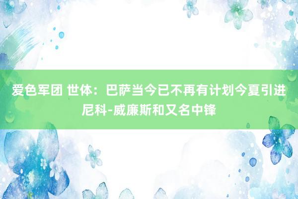 爱色军团 世体：巴萨当今已不再有计划今夏引进尼科-威廉斯和又名中锋