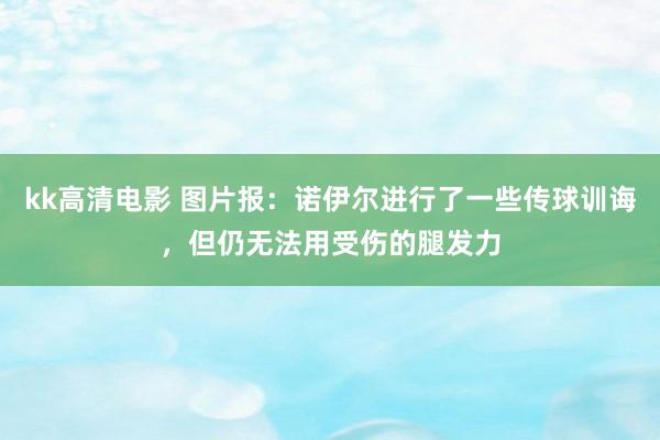 kk高清电影 图片报：诺伊尔进行了一些传球训诲，但仍无法用受伤的腿发力