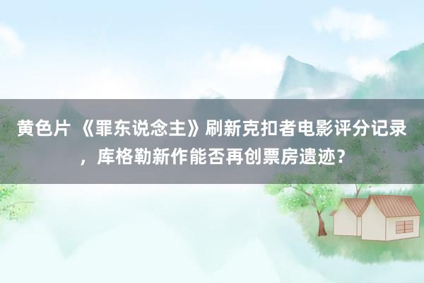 黄色片 《罪东说念主》刷新克扣者电影评分记录，库格勒新作能否再创票房遗迹？