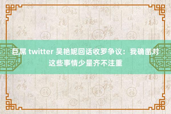 巨屌 twitter 吴艳妮回话收罗争议：我确凿对这些事情少量齐不注重