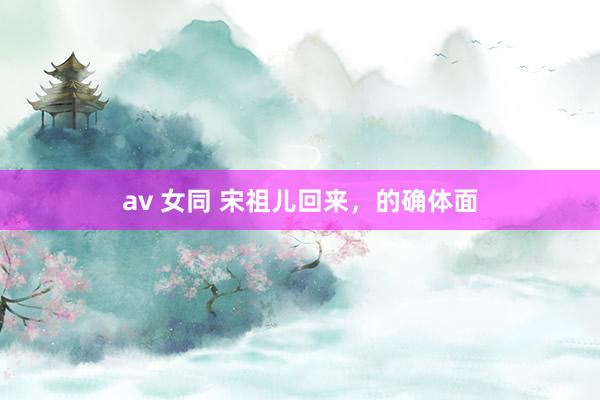 av 女同 宋祖儿回来，的确体面