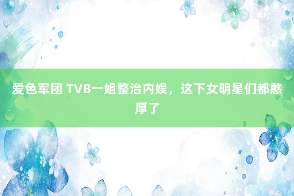 爱色军团 TVB一姐整治内娱，这下女明星们都憨厚了