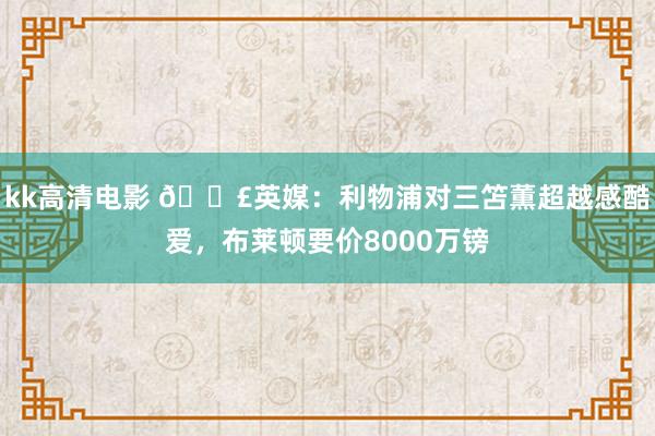 kk高清电影 💣英媒：利物浦对三笘薫超越感酷爱，布莱顿要价8000万镑