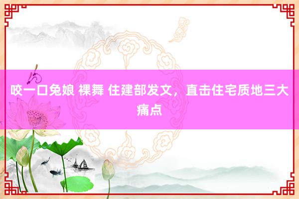 咬一口兔娘 裸舞 住建部发文，直击住宅质地三大痛点