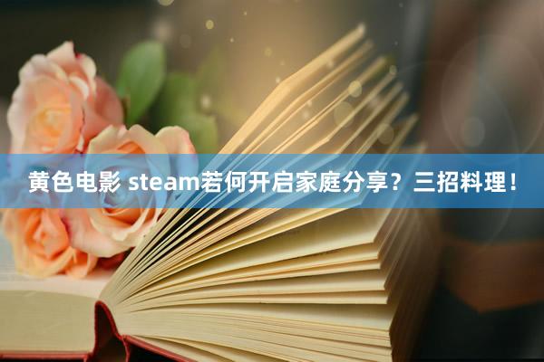 黄色电影 steam若何开启家庭分享？三招料理！