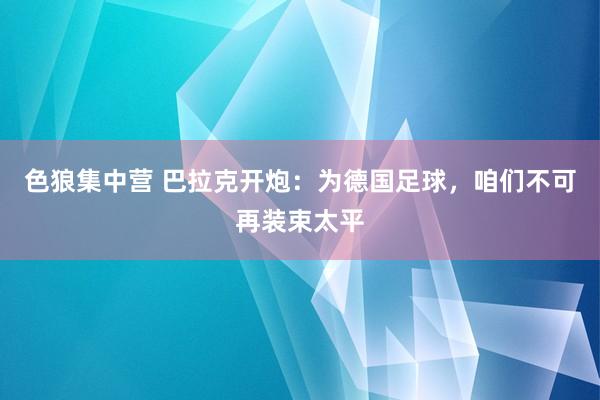 色狼集中营 巴拉克开炮：为德国足球，咱们不可再装束太平