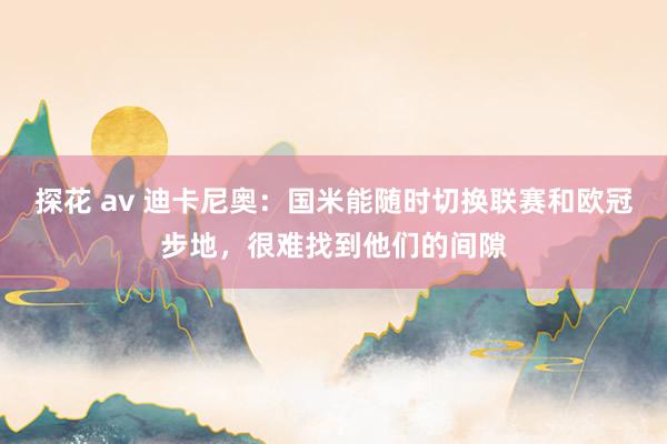 探花 av 迪卡尼奥：国米能随时切换联赛和欧冠步地，很难找到他们的间隙
