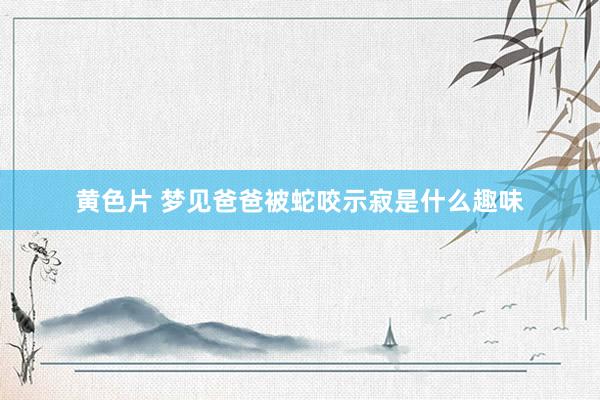 黄色片 梦见爸爸被蛇咬示寂是什么趣味