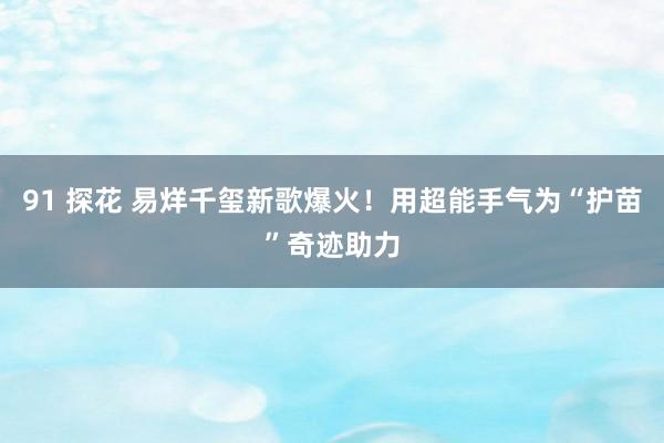 91 探花 易烊千玺新歌爆火！用超能手气为“护苗”奇迹助力