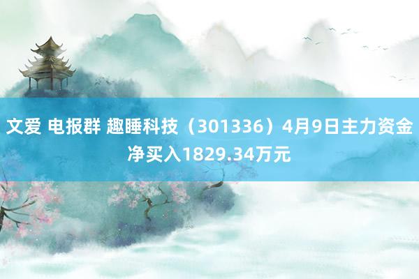 文爱 电报群 趣睡科技（301336）4月9日主力资金净买入1829.34万元