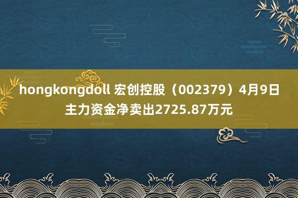 hongkongdoll 宏创控股（002379）4月9日主力资金净卖出2725.87万元