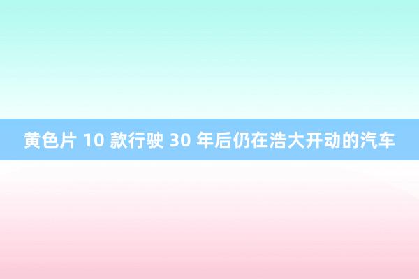 黄色片 10 款行驶 30 年后仍在浩大开动的汽车