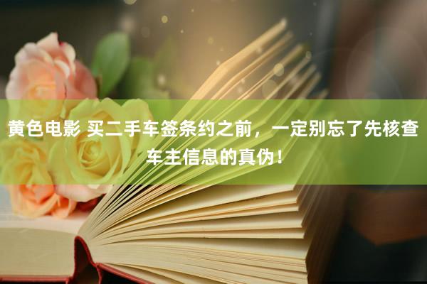 黄色电影 买二手车签条约之前，一定别忘了先核查车主信息的真伪！