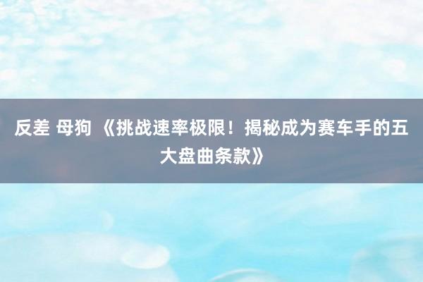 反差 母狗 《挑战速率极限！揭秘成为赛车手的五大盘曲条款》