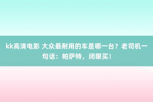 kk高清电影 大众最耐用的车是哪一台？老司机一句话：帕萨特，闭眼买！
