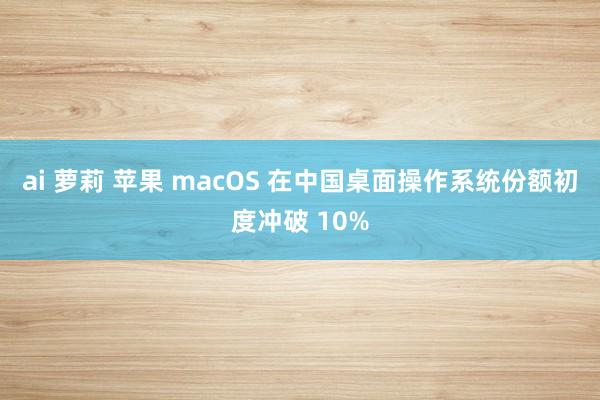 ai 萝莉 苹果 macOS 在中国桌面操作系统份额初度冲破 10%