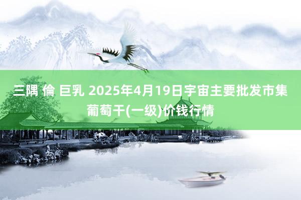 三隅 倫 巨乳 2025年4月19日宇宙主要批发市集葡萄干(一级)价钱行情
