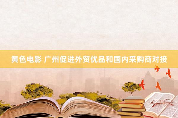 黄色电影 广州促进外贸优品和国内采购商对接
