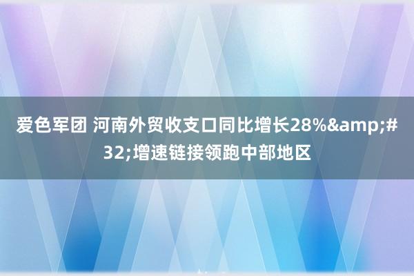 爱色军团 河南外贸收支口同比增长28%&#32;增速链接领跑中部地区