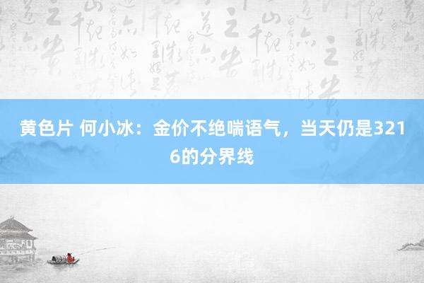 黄色片 何小冰：金价不绝喘语气，当天仍是3216的分界线