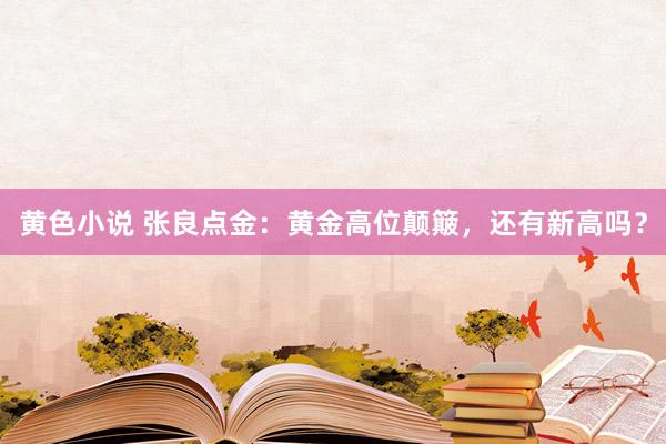 黄色小说 张良点金：黄金高位颠簸，还有新高吗？