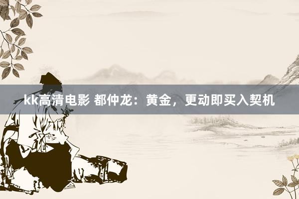 kk高清电影 都仲龙：黄金，更动即买入契机