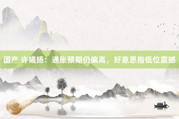 国产 许曦扬：通胀预期仍偏高，好意思指低位震撼
