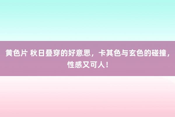 黄色片 秋日叠穿的好意思，卡其色与玄色的碰撞，性感又可人！