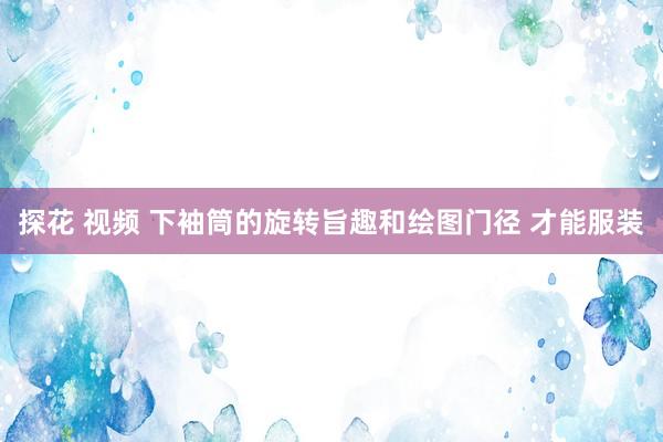 探花 视频 下袖筒的旋转旨趣和绘图门径 才能服装
