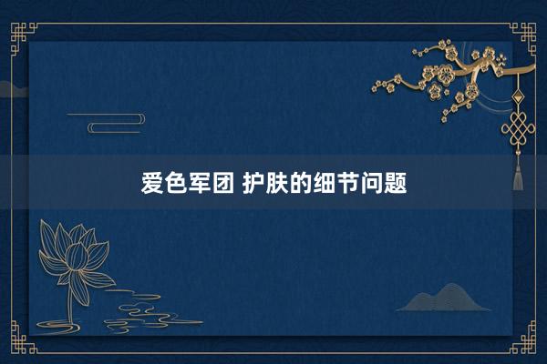 爱色军团 护肤的细节问题