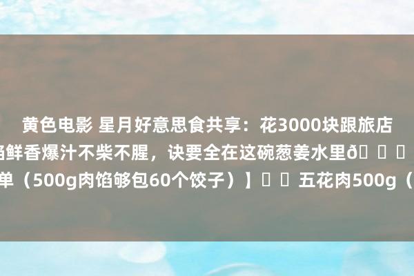 黄色电影 星月好意思食共享：花3000块跟旅店大厨学的调馅秘方！饺子馅鲜香爆汁不柴不腥，诀要全在这碗葱姜水里👇 【食材清单（500g肉馅够包60个饺子）】✔️五花肉500g（选3肥7瘦！别用纯瘦，吃着干）✔...