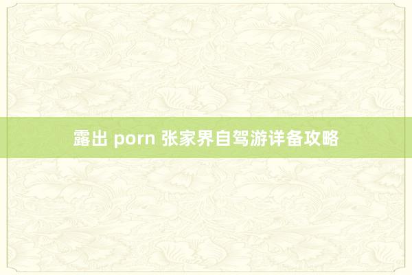 露出 porn 张家界自驾游详备攻略