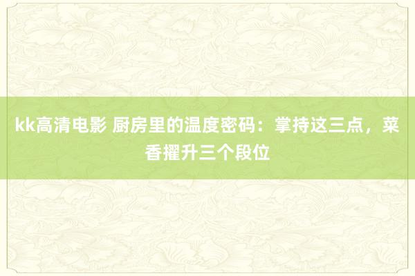 kk高清电影 厨房里的温度密码：掌持这三点，菜香擢升三个段位