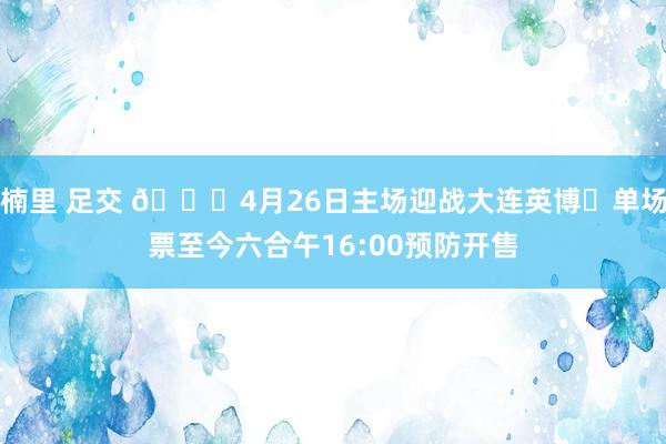 楠里 足交 📆4月26日主场迎战大连英博⏰单场票至今六合午16:00预防开售