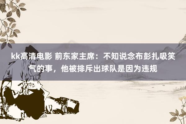 kk高清电影 前东家主席：不知说念布彭扎吸笑气的事，他被排斥出球队是因为违规