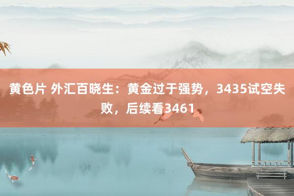 黄色片 外汇百晓生：黄金过于强势，3435试空失败，后续看3461