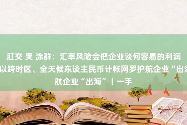 肛交 哭 涂群：汇率风险会把企业谈何容易的利润吃光 建行以跨时区、全天候东谈主民币计帐网罗护航企业“出海”丨一手