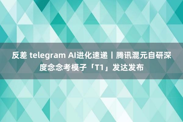 反差 telegram AI进化速递丨腾讯混元自研深度念念考模子「T1」发达发布