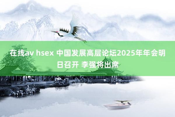 在线av hsex 中国发展高层论坛2025年年会明日召开 李强将出席
