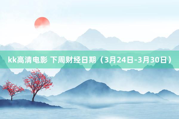 kk高清电影 下周财经日期（3月24日-3月30日）